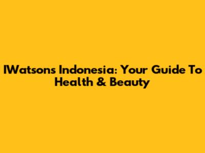 IWatsons Indonesia: Your Guide To Health & Beauty