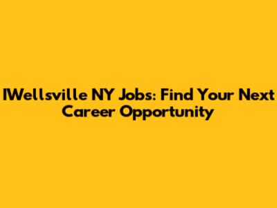 IWellsville NY Jobs: Find Your Next Career Opportunity