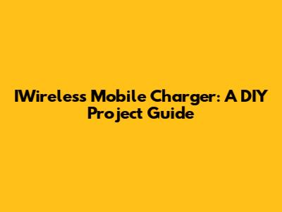 IWireless Mobile Charger: A DIY Project Guide