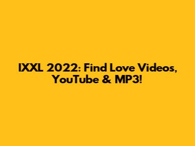 IXXL 2022: Find Love Videos, YouTube & MP3!