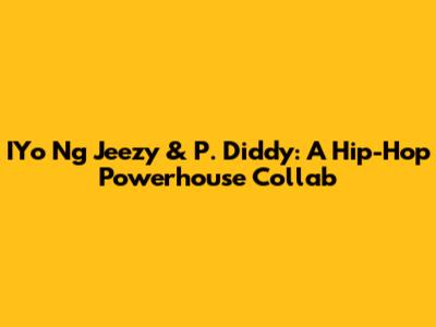 IYo Ng Jeezy & P. Diddy: A Hip-Hop Powerhouse Collab