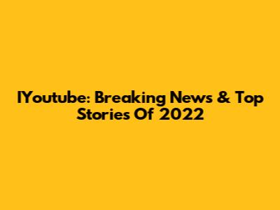 IYoutube: Breaking News & Top Stories Of 2022