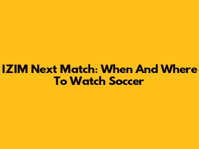 IZIM Next Match: When And Where To Watch Soccer