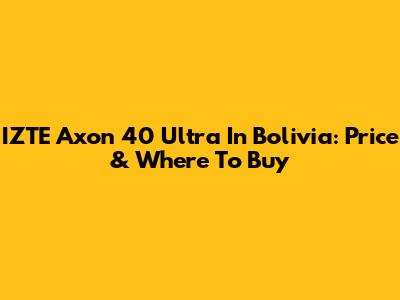IZTE Axon 40 Ultra In Bolivia: Price & Where To Buy