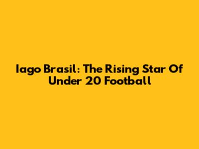 Iago Brasil: The Rising Star Of Under 20 Football