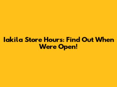 Iakila Store Hours: Find Out When We're Open!