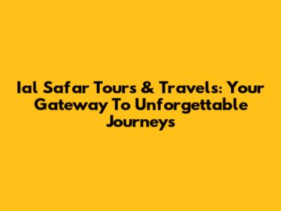 Ial Safar Tours & Travels: Your Gateway To Unforgettable Journeys