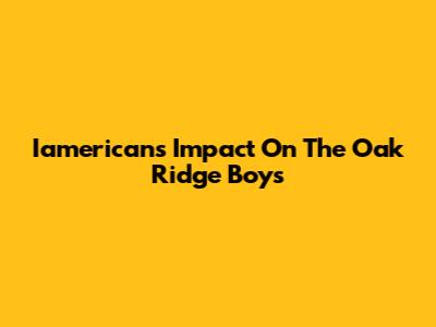Iamerican's Impact On The Oak Ridge Boys