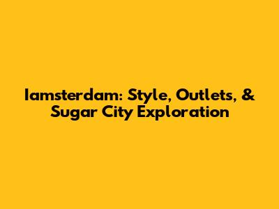 Iamsterdam: Style, Outlets, & Sugar City Exploration