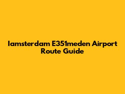 Iamsterdam E351meden Airport Route Guide