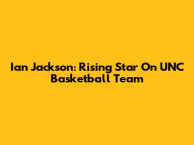 Ian Jackson: Rising Star On UNC Basketball Team