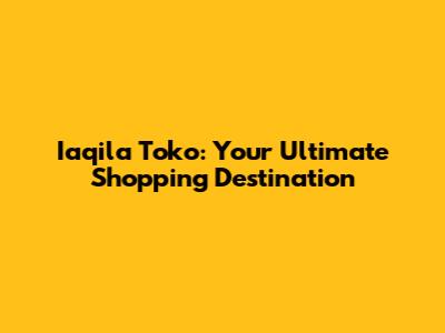 Iaqila Toko: Your Ultimate Shopping Destination
