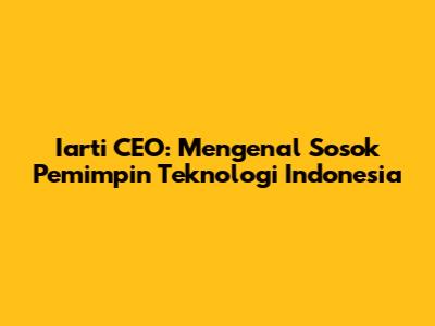 Iarti CEO: Mengenal Sosok Pemimpin Teknologi Indonesia