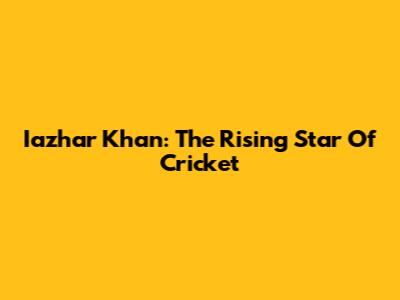 Iazhar Khan: The Rising Star Of Cricket