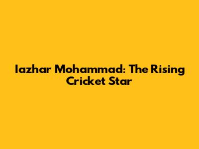 Iazhar Mohammad: The Rising Cricket Star