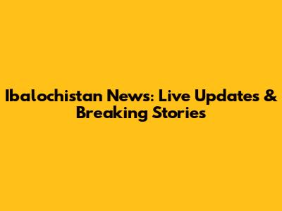 Ibalochistan News: Live Updates & Breaking Stories