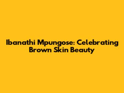 Ibanathi Mpungose: Celebrating Brown Skin Beauty