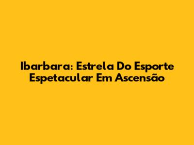Ibarbara: Estrela Do Esporte Espetacular Em Ascensão