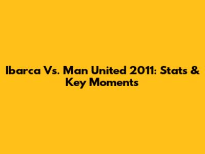 Ibarca Vs. Man United 2011: Stats & Key Moments