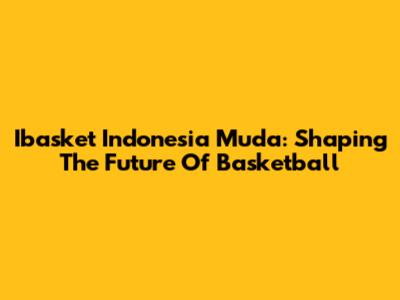Ibasket Indonesia Muda: Shaping The Future Of Basketball