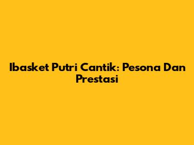 Ibasket Putri Cantik: Pesona Dan Prestasi