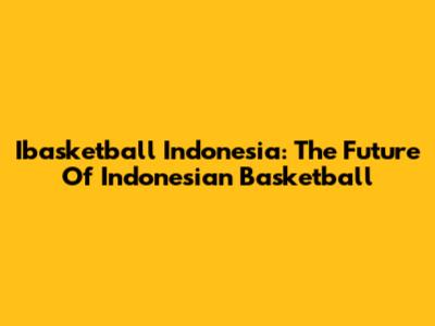 Ibasketball Indonesia: The Future Of Indonesian Basketball
