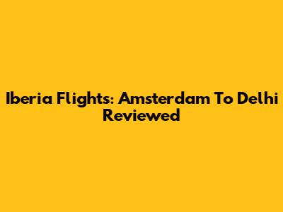 Iberia Flights: Amsterdam To Delhi Reviewed