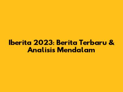 Iberita 2023: Berita Terbaru & Analisis Mendalam