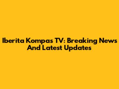 Iberita Kompas TV: Breaking News And Latest Updates