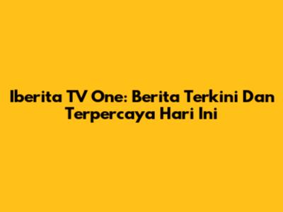 Iberita TV One: Berita Terkini Dan Terpercaya Hari Ini