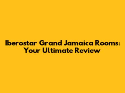 Iberostar Grand Jamaica Rooms: Your Ultimate Review