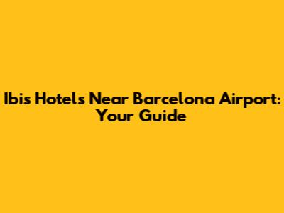 Ibis Hotels Near Barcelona Airport: Your Guide