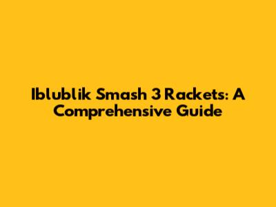 Iblublik Smash 3 Rackets: A Comprehensive Guide