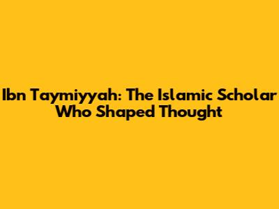 Ibn Taymiyyah: The Islamic Scholar Who Shaped Thought