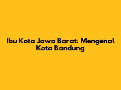 Ibu Kota Jawa Barat: Mengenal Kota Bandung