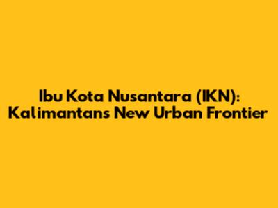 Ibu Kota Nusantara (IKN): Kalimantan's New Urban Frontier