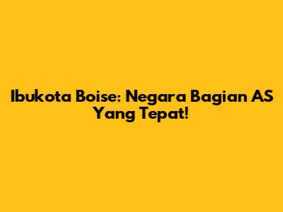 Ibukota Boise: Negara Bagian AS Yang Tepat!