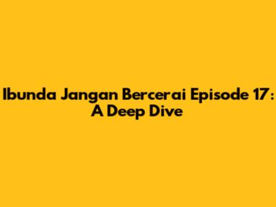 Ibunda Jangan Bercerai Episode 17: A Deep Dive