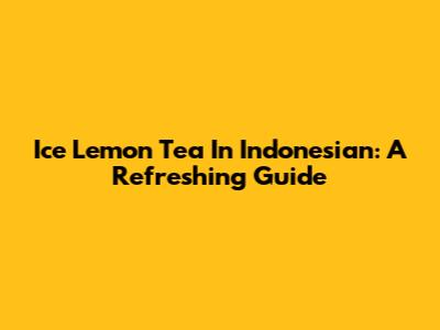 Ice Lemon Tea In Indonesian: A Refreshing Guide