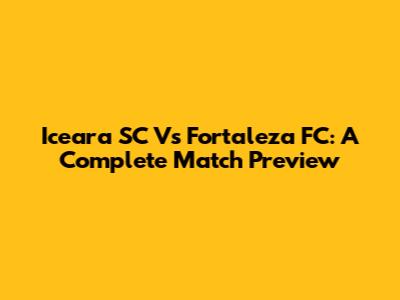 Iceara SC Vs Fortaleza FC: A Complete Match Preview