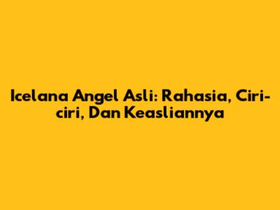 Icelana Angel Asli: Rahasia, Ciri-ciri, Dan Keasliannya