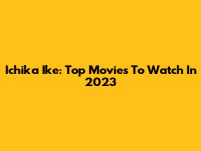 Ichika Ike: Top Movies To Watch In 2023