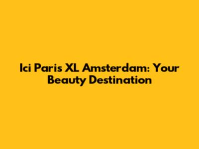 Ici Paris XL Amsterdam: Your Beauty Destination