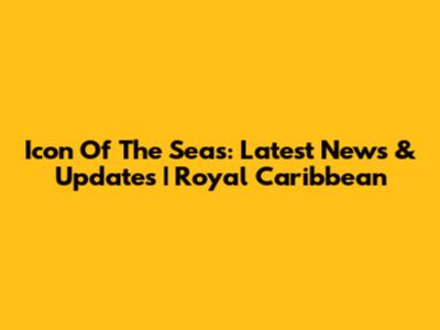 Icon Of The Seas: Latest News & Updates | Royal Caribbean