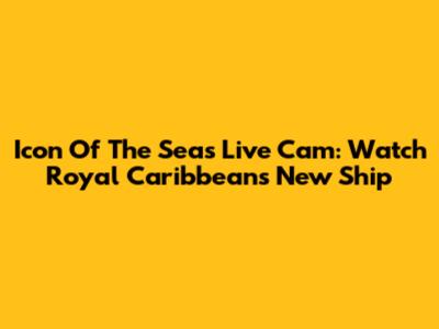 Icon Of The Seas Live Cam: Watch Royal Caribbean's New Ship
