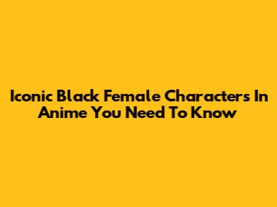 Iconic Black Female Characters In Anime You Need To Know