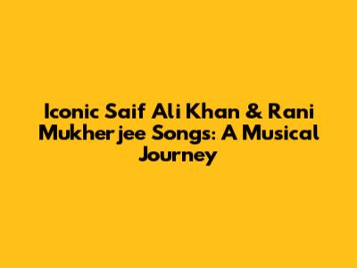 Iconic Saif Ali Khan & Rani Mukherjee Songs: A Musical Journey