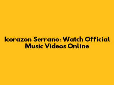 Icorazon Serrano: Watch Official Music Videos Online