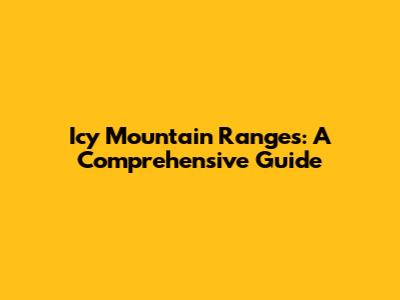 Icy Mountain Ranges: A Comprehensive Guide