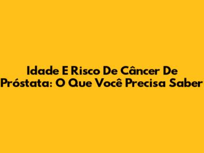 Idade E Risco De Câncer De Próstata: O Que Você Precisa Saber